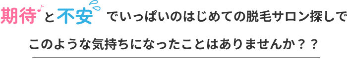 期待と不安でいっぱいのはじめての脱毛サロン探しでこのような気持ちになったことはありませんか？？