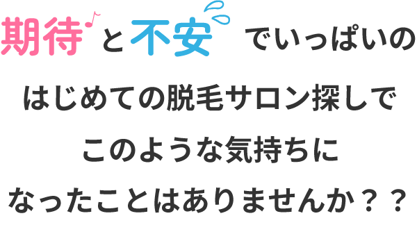 期待と不安でいっぱいのはじめての脱毛サロン探しでこのような気持ちになったことはありませんか？？
